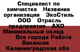 Специалист по химчистке › Название организации ­ ЭкоСтиль, ООО › Отрасль предприятия ­ АХО › Минимальный оклад ­ 30 000 - Все города Работа » Вакансии   . Калининградская обл.,Светлогорск г.